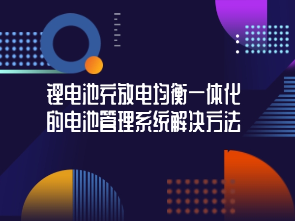 锂电池充放电均衡一体化的电池管理系统解决方法