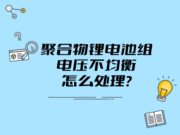 车载聚合物锂电池组电压不均衡怎么处理