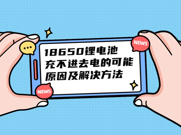 18650锂电池充不进去电的可能原因及解决方法