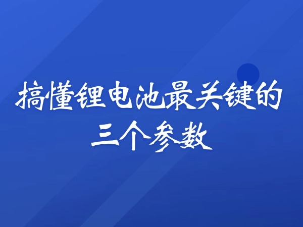 搞懂锂电池最关键的三个参数
