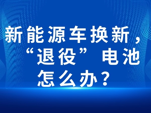 新能源车换新，“退役”电池怎么办？